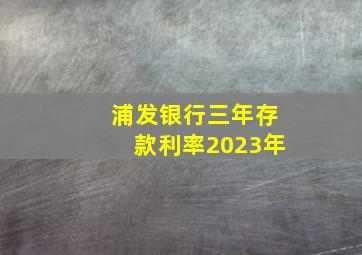 浦发银行三年存款利率2023年