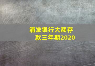 浦发银行大额存款三年期2020