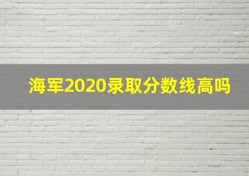 海军2020录取分数线高吗