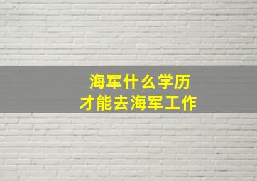 海军什么学历才能去海军工作