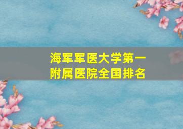 海军军医大学第一附属医院全国排名