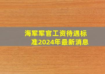 海军军官工资待遇标准2024年最新消息