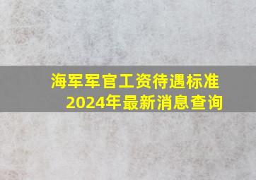 海军军官工资待遇标准2024年最新消息查询