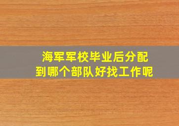 海军军校毕业后分配到哪个部队好找工作呢