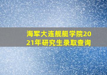 海军大连舰艇学院2021年研究生录取查询