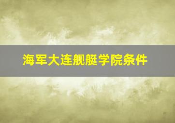 海军大连舰艇学院条件