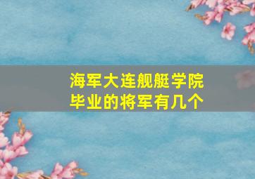 海军大连舰艇学院毕业的将军有几个