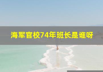 海军官校74年班长是谁呀