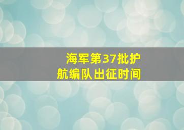 海军第37批护航编队出征时间