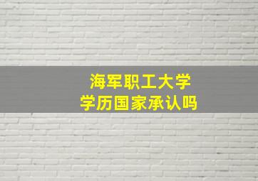 海军职工大学学历国家承认吗