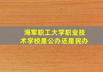 海军职工大学职业技术学校是公办还是民办