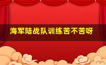 海军陆战队训练苦不苦呀