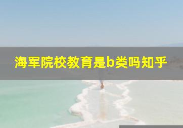 海军院校教育是b类吗知乎