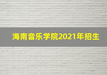 海南音乐学院2021年招生