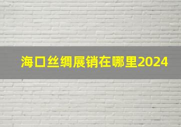 海口丝绸展销在哪里2024