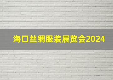 海口丝绸服装展览会2024