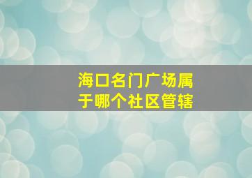 海口名门广场属于哪个社区管辖