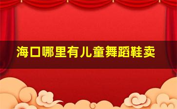 海口哪里有儿童舞蹈鞋卖