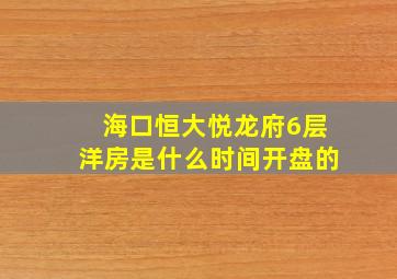 海口恒大悦龙府6层洋房是什么时间开盘的