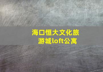 海口恒大文化旅游城loft公寓