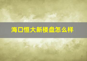 海口恒大新楼盘怎么样