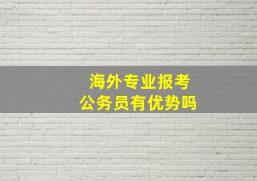 海外专业报考公务员有优势吗