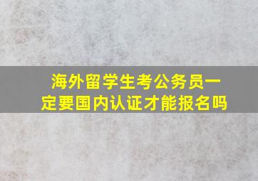 海外留学生考公务员一定要国内认证才能报名吗