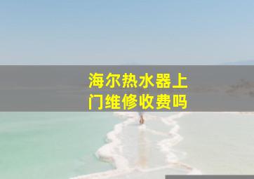 海尔热水器上门维修收费吗