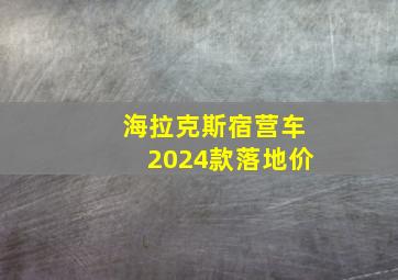 海拉克斯宿营车2024款落地价