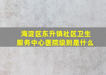 海淀区东升镇社区卫生服务中心医院级别是什么