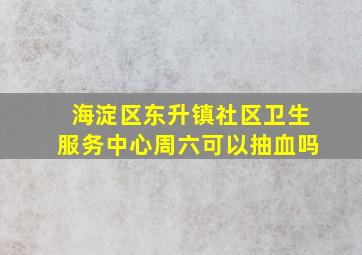 海淀区东升镇社区卫生服务中心周六可以抽血吗