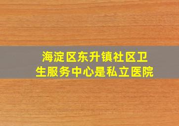 海淀区东升镇社区卫生服务中心是私立医院