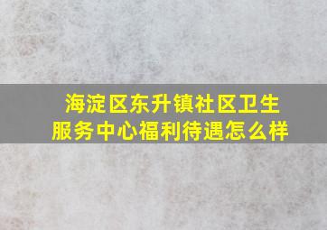 海淀区东升镇社区卫生服务中心福利待遇怎么样