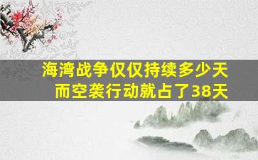 海湾战争仅仅持续多少天而空袭行动就占了38天