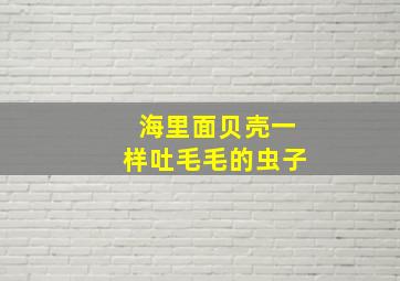 海里面贝壳一样吐毛毛的虫子