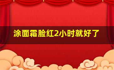 涂面霜脸红2小时就好了