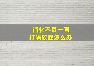 消化不良一直打嗝放屁怎么办