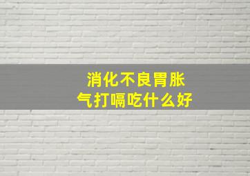 消化不良胃胀气打嗝吃什么好