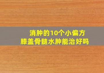 消肿的10个小偏方膝盖骨髓水肿能治好吗