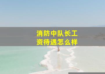 消防中队长工资待遇怎么样