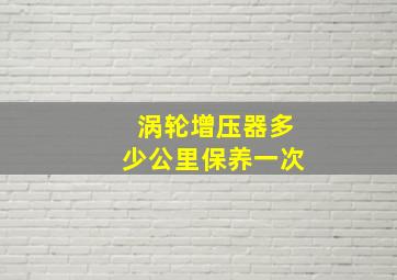 涡轮增压器多少公里保养一次