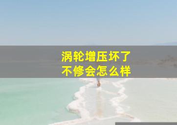 涡轮增压坏了不修会怎么样