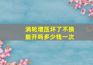 涡轮增压坏了不换能开吗多少钱一次