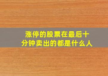 涨停的股票在最后十分钟卖出的都是什么人