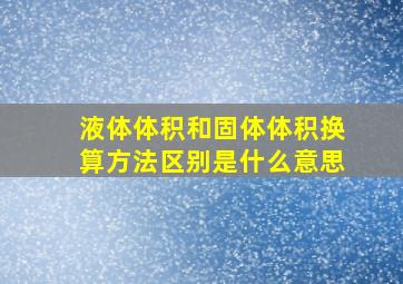 液体体积和固体体积换算方法区别是什么意思