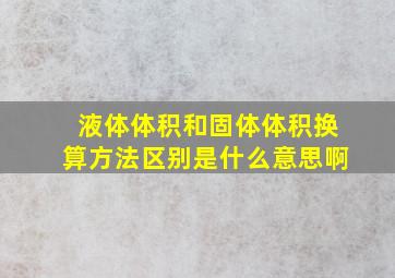 液体体积和固体体积换算方法区别是什么意思啊