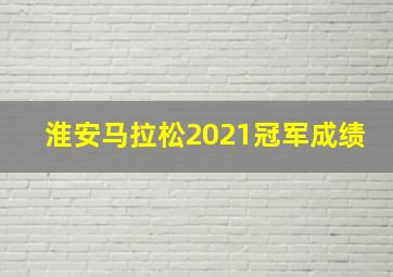 淮安马拉松2021冠军成绩