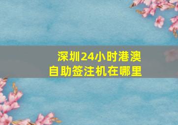 深圳24小时港澳自助签注机在哪里