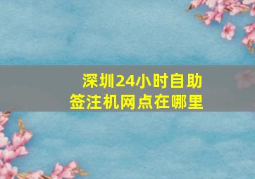 深圳24小时自助签注机网点在哪里