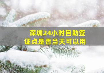 深圳24小时自助签证点是否当天可以用